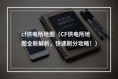 cf供电所地图（CF供电所地图全新解析，快速刷分攻略！）