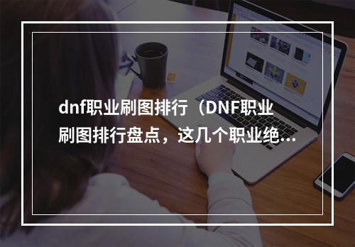 dnf职业刷图排行（DNF职业刷图排行盘点，这几个职业绝对不能错过！）