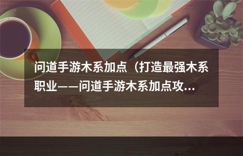 问道手游木系加点（打造最强木系职业——问道手游木系加点攻略）