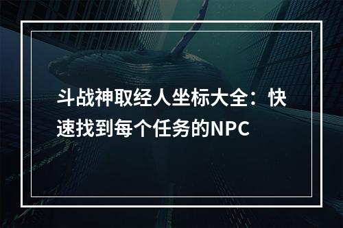 斗战神取经人坐标大全：快速找到每个任务的NPC