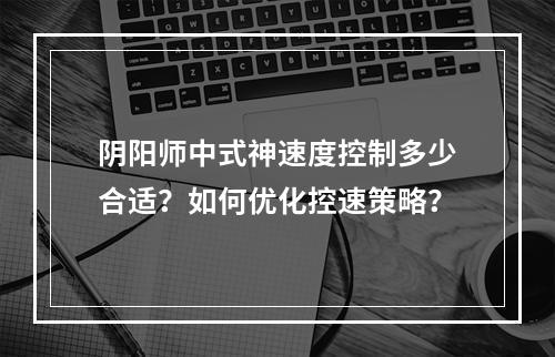 阴阳师中式神速度控制多少合适？如何优化控速策略？