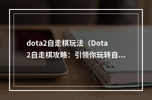 dota2自走棋玩法（Dota2自走棋攻略：引领你玩转自走棋）