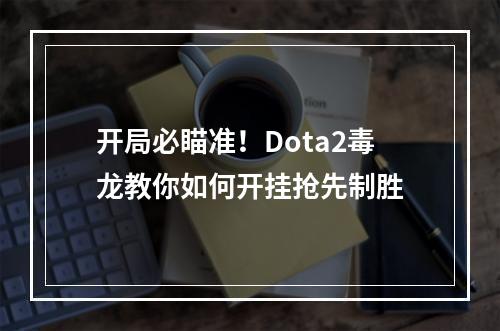 开局必瞄准！Dota2毒龙教你如何开挂抢先制胜