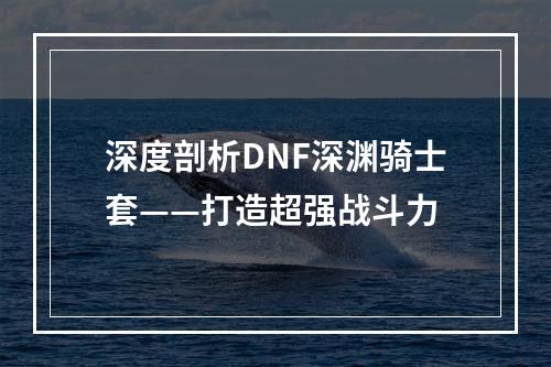 深度剖析DNF深渊骑士套——打造超强战斗力