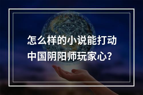 怎么样的小说能打动中国阴阳师玩家心？