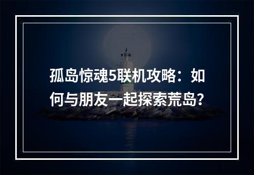 孤岛惊魂5联机攻略：如何与朋友一起探索荒岛？