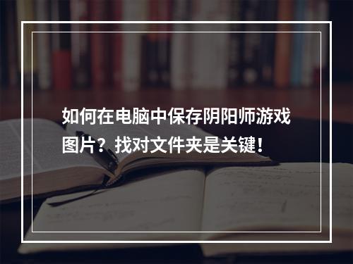 如何在电脑中保存阴阳师游戏图片？找对文件夹是关键！