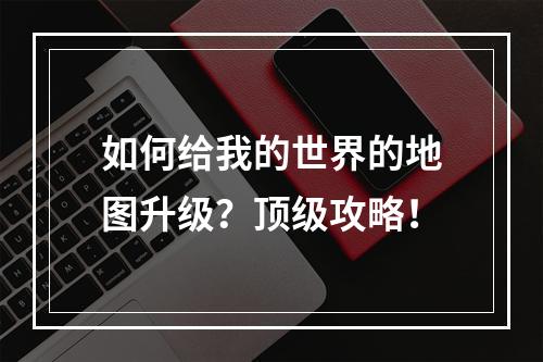 如何给我的世界的地图升级？顶级攻略！