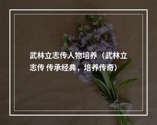 武林立志传人物培养（武林立志传 传承经典，培养传奇）