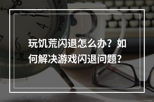 玩饥荒闪退怎么办？如何解决游戏闪退问题？