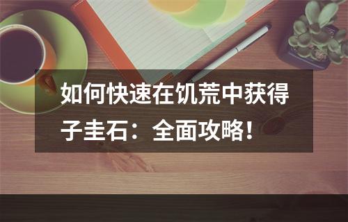 如何快速在饥荒中获得子圭石：全面攻略！