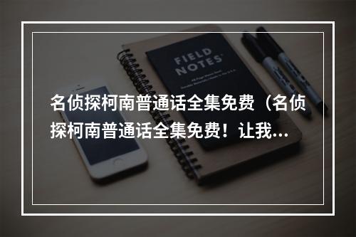 名侦探柯南普通话全集免费（名侦探柯南普通话全集免费！让我们一起来看看吧！）