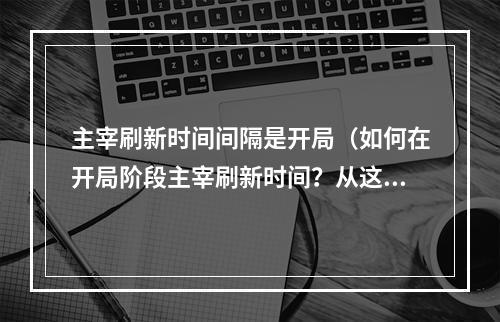 主宰刷新时间间隔是开局（如何在开局阶段主宰刷新时间？从这篇攻略开始！）