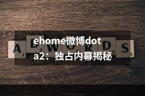 ehome微博dota2：独占内幕揭秘