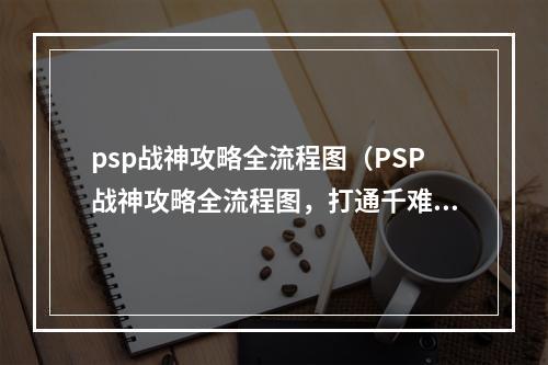 psp战神攻略全流程图（PSP战神攻略全流程图，打通千难万阻！）