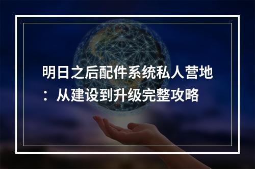 明日之后配件系统私人营地：从建设到升级完整攻略