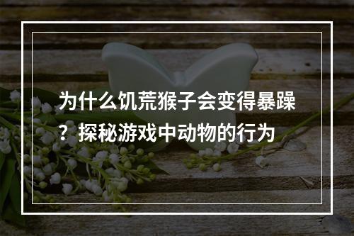 为什么饥荒猴子会变得暴躁？探秘游戏中动物的行为