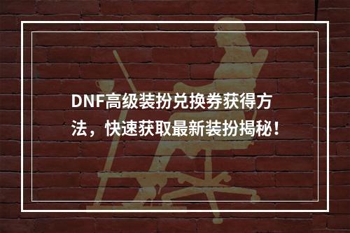 DNF高级装扮兑换券获得方法，快速获取最新装扮揭秘！