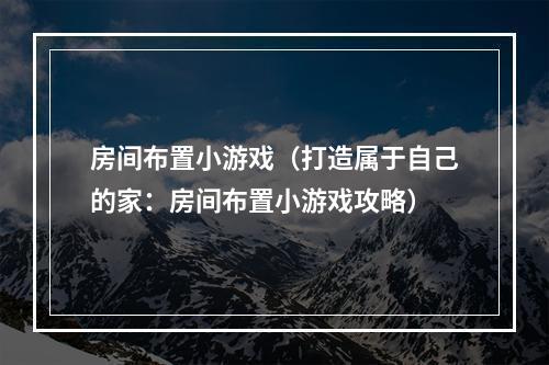 房间布置小游戏（打造属于自己的家：房间布置小游戏攻略）