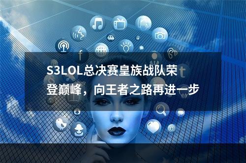 S3LOL总决赛皇族战队荣登巅峰，向王者之路再进一步