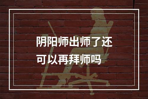 阴阳师出师了还可以再拜师吗