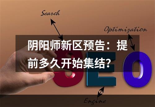 阴阳师新区预告：提前多久开始集结？