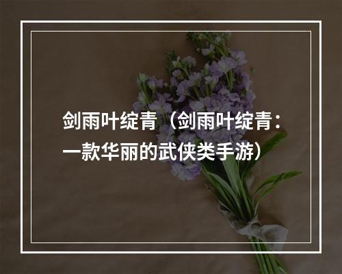 剑雨叶绽青（剑雨叶绽青：一款华丽的武侠类手游）