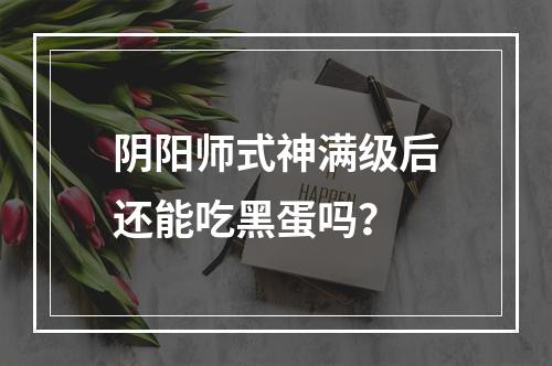 阴阳师式神满级后还能吃黑蛋吗？