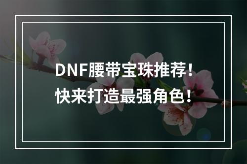 DNF腰带宝珠推荐！快来打造最强角色！