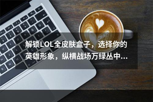 解锁LOL全皮肤盒子，选择你的英雄形象，纵横战场万绿丛中一点红