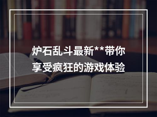 炉石乱斗最新**带你享受疯狂的游戏体验