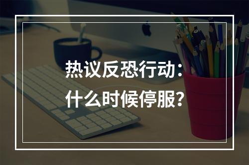 热议反恐行动：什么时候停服？