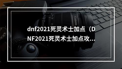 dnf2021死灵术士加点（DNF2021死灵术士加点攻略：成为最强的不朽之魂）