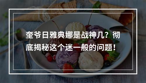 奎爷日雅典娜是战神几？彻底揭秘这个迷一般的问题！