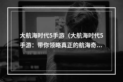 大航海时代5手游（大航海时代5手游：带你领略真正的航海奇遇）