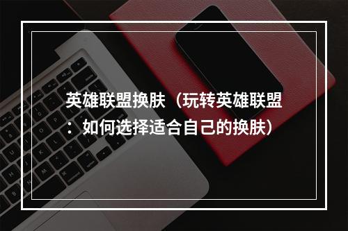 英雄联盟换肤（玩转英雄联盟：如何选择适合自己的换肤）