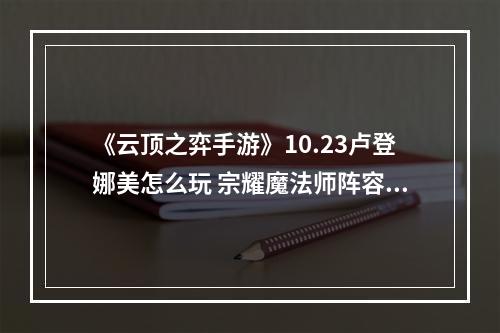 《云顶之弈手游》10.23卢登娜美怎么玩 宗耀魔法师阵容推荐--安卓攻略网