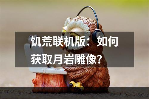 饥荒联机版：如何获取月岩雕像？