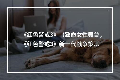 《红色警戒3》（致命女性舞台，《红色警戒3》新一代战争策略游戏）