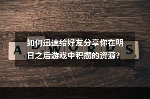 如何迅速给好友分享你在明日之后游戏中积攒的资源？