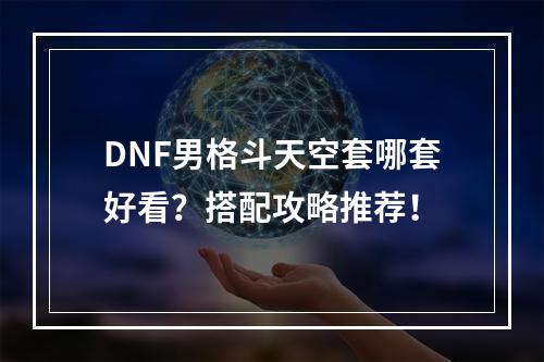 DNF男格斗天空套哪套好看？搭配攻略推荐！