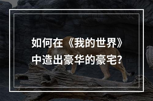 如何在《我的世界》中造出豪华的豪宅？