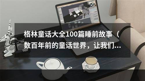 格林童话大全100篇睡前故事（数百年前的童话世界，让我们一起穿越到梦幻之地）