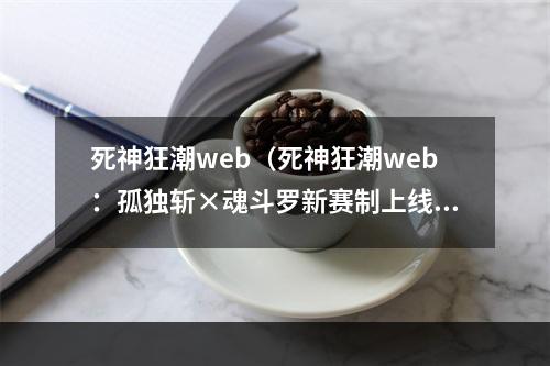 死神狂潮web（死神狂潮web：孤独斩×魂斗罗新赛制上线！）