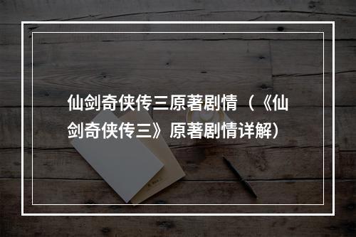 仙剑奇侠传三原著剧情（《仙剑奇侠传三》原著剧情详解）