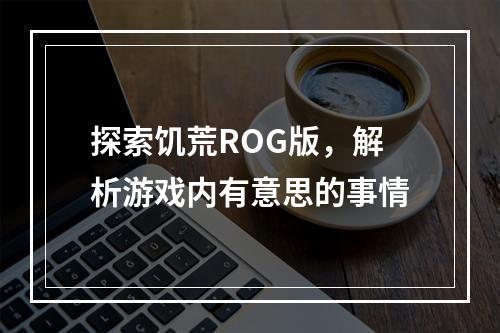 探索饥荒ROG版，解析游戏内有意思的事情