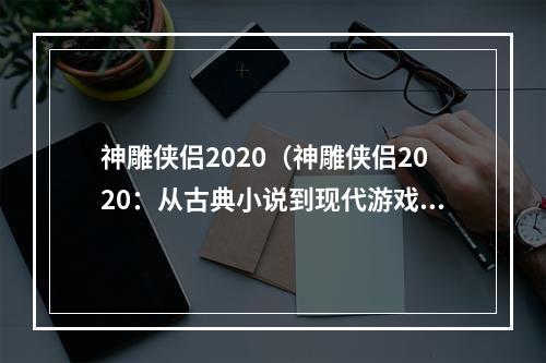 神雕侠侣2020（神雕侠侣2020：从古典小说到现代游戏的重塑）