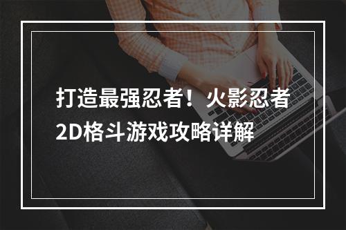 打造最强忍者！火影忍者2D格斗游戏攻略详解