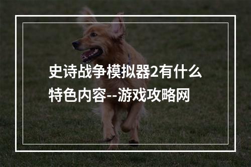 史诗战争模拟器2有什么特色内容--游戏攻略网