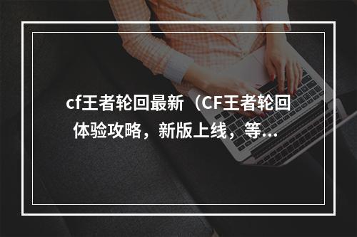 cf王者轮回最新（CF王者轮回  体验攻略，新版上线，等你来战！）